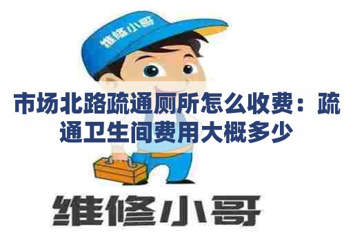 市场北路疏通厕所怎么收费:疏通卫生间费用大概多少 市场北路疏通厕所怎么收费:疏通卫生间费用大概多少