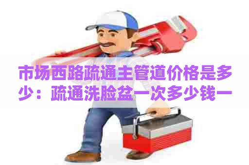 市场西路疏通主管道价格是多少:疏通洗脸盆一次多少钱一个 市场西路疏通主管道价格是多少:疏通洗脸盆一次多少钱一个