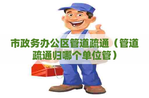 市政务办公区管道疏通（管道疏通归哪个单位管）