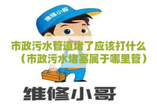 市政污水管道堵了应该打什么（市政污水堵塞属于哪里管）