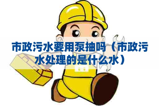 市政污水要用泵抽吗(市政污水处理的是什么水) 市政污水要用泵抽吗(市政污水处理的是什么水)