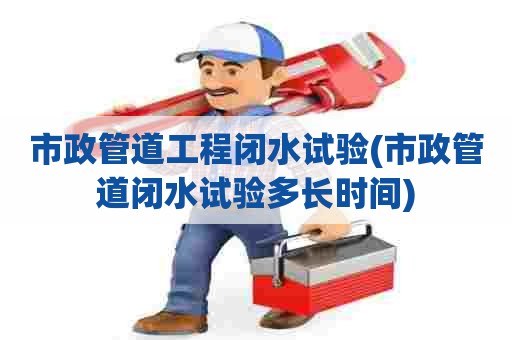 市政管道工程闭水试验(市政管道闭水试验多长时间) 市政管道工程闭水试验(市政管道闭水试验多长时间)