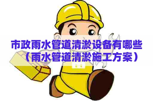 市政雨水管道清淤设备有哪些（雨水管道清淤施工方案）