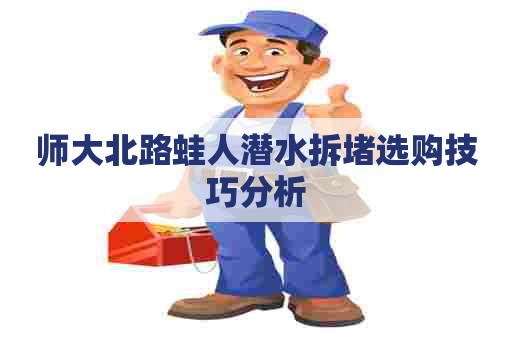 师大北路蛙人潜水拆堵选购技巧分析