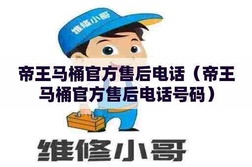 帝王马桶官方售后电话（帝王马桶官方售后电话号码）