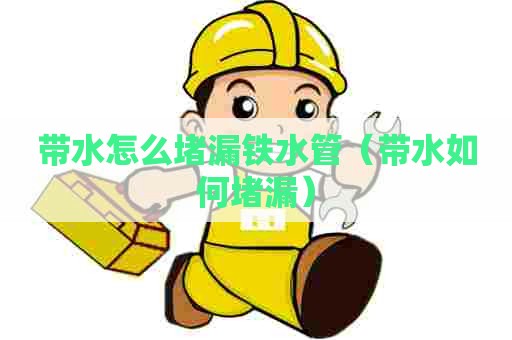 带水怎么堵漏铁水管（带水如何堵漏）