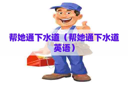 帮她通下水道(帮她通下水道英语) 帮她通下水道(帮她通下水道英语)
