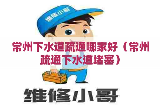常州下水道疏通哪家好（常州疏通下水道堵塞）