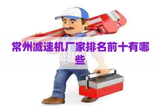 常州减速机厂家排名前十有哪些
