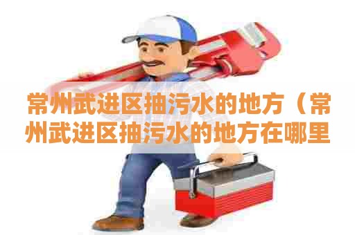 常州武进区抽污水的地方(常州武进区抽污水的地方在哪里) 常州武进区抽污水的地方(常州武进区抽污水的地方在哪里)