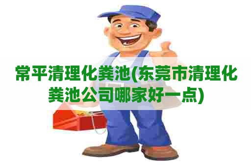 常平清理化粪池(东莞市清理化粪池公司哪家好一点)