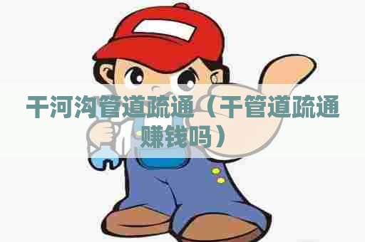干河沟管道疏通（干管道疏通赚钱吗）