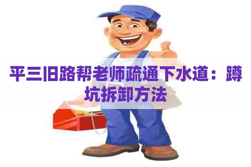 平三旧路帮老师疏通下水道:蹲坑拆卸方法 平三旧路帮老师疏通下水道:蹲坑拆卸方法