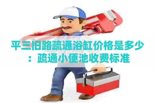 平三旧路疏通浴缸价格是多少:疏通小便池收费标准 平三旧路疏通浴缸价格是多少:疏通小便池收费标准