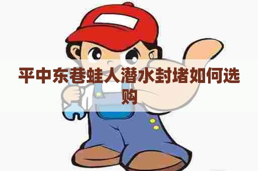 平中东巷蛙人潜水封堵如何选购