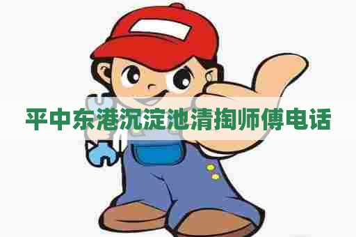 平中东港沉淀池清掏师傅电话 平中东港沉淀池清掏师傅电话