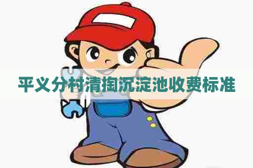 平义分村清掏沉淀池收费标准 平义分村清掏沉淀池收费标准