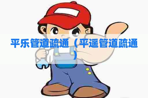 平乐管道疏通(平遥管道疏通) 平乐管道疏通(平遥管道疏通)