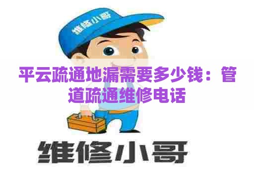 平云疏通地漏需要多少钱：管道疏通维修电话