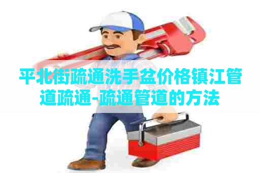 平北街疏通洗手盆价格镇江管道疏通-疏通管道的方法 平北街疏通洗手盆价格镇江管道疏通-疏通管道的方法