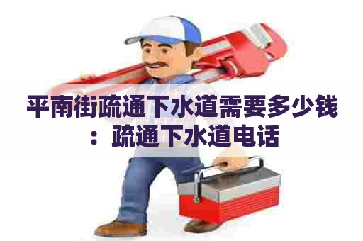 平南街疏通下水道需要多少钱:疏通下水道电话 平南街疏通下水道需要多少钱:疏通下水道电话