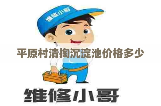 平原村清掏沉淀池价格多少 平原村清掏沉淀池价格多少