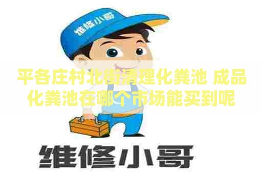 平各庄村北街清理化粪池 成品化粪池在哪个市场能买到呢
