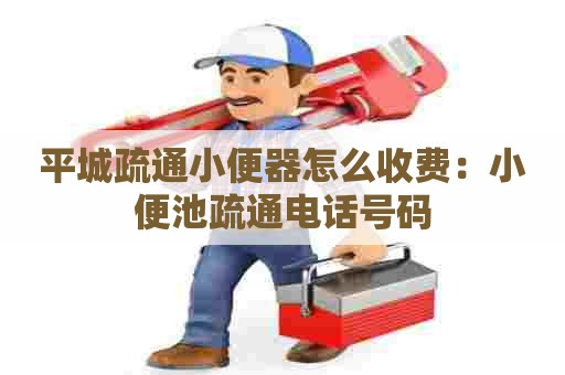 平城疏通小便器怎么收费:小便池疏通电话号码 平城疏通小便器怎么收费:小便池疏通电话号码