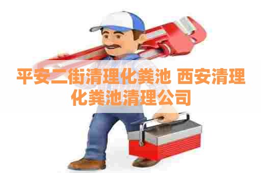 平安二街清理化粪池 西安清理化粪池清理公司