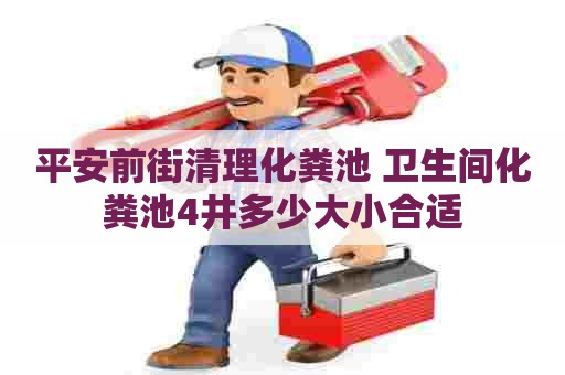 平安前街清理化粪池 卫生间化粪池4井多少大小合适