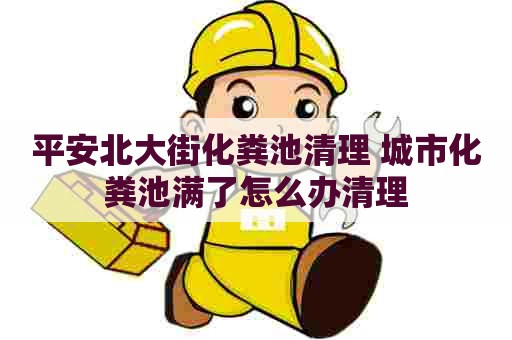 平安北大街化粪池清理 城市化粪池满了怎么办清理