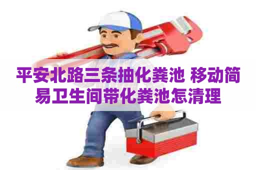 平安北路三条抽化粪池 移动简易卫生间带化粪池怎清理