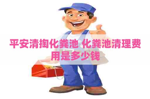 平安清掏化粪池 化粪池清理费用是多少钱