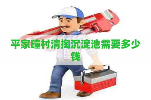 平家疃村清掏沉淀池需要多少钱 平家疃村清掏沉淀池需要多少钱