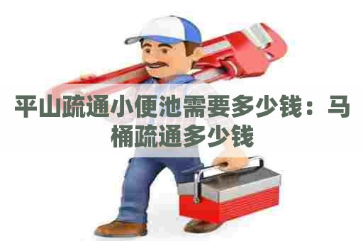 平山疏通小便池需要多少钱:马桶疏通多少钱 平山疏通小便池需要多少钱:马桶疏通多少钱