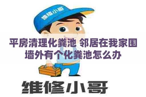 平房清理化粪池 邻居在我家围墙外有个化粪池怎么办