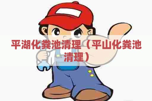 平湖化粪池清理（平山化粪池清理）