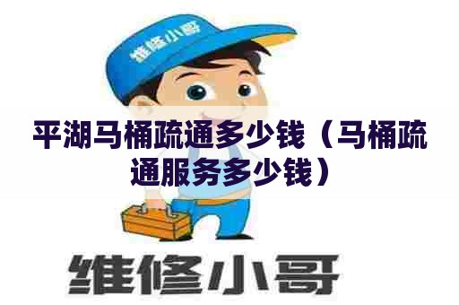 平湖马桶疏通多少钱（马桶疏通服务多少钱）