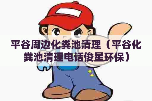 平谷周边化粪池清理（平谷化粪池清理电话俊星环保）