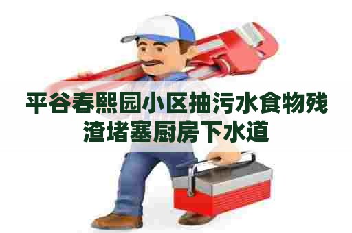平谷春熙园小区抽污水食物残渣堵塞厨房下水道