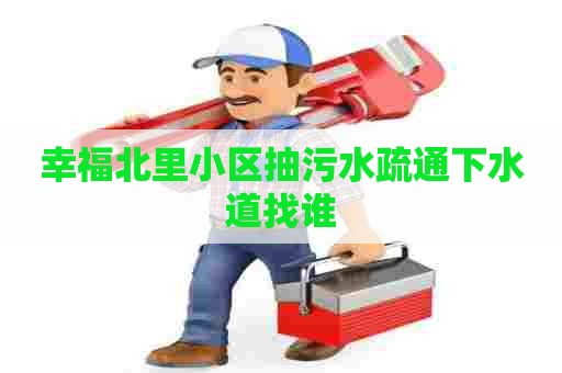 幸福北里小区抽污水疏通下水道找谁 幸福北里小区抽污水疏通下水道找谁