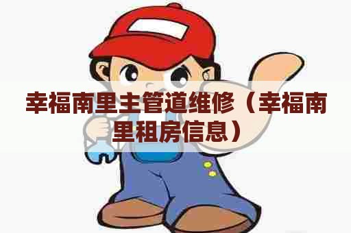 幸福南里主管道维修(幸福南里租房信息) 幸福南里主管道维修(幸福南里租房信息)