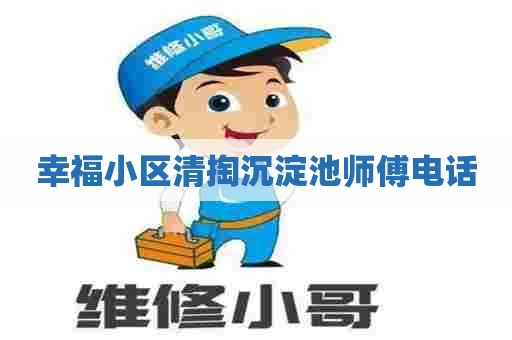 幸福小区清掏沉淀池师傅电话 幸福小区清掏沉淀池师傅电话