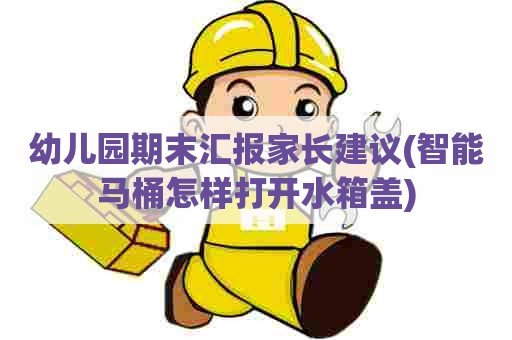 幼儿园期末汇报家长建议(智能马桶怎样打开水箱盖)