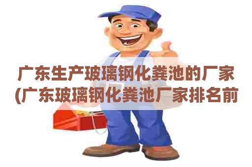 广东生产玻璃钢化粪池的厂家(广东玻璃钢化粪池厂家排名前十) 广东生产玻璃钢化粪池的厂家(广东玻璃钢化粪池厂家排名前十)