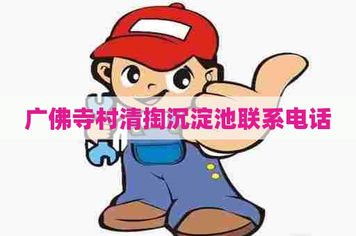 广佛寺村清掏沉淀池联系电话