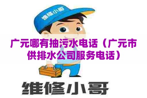 广元哪有抽污水电话（广元市供排水公司服务电话）