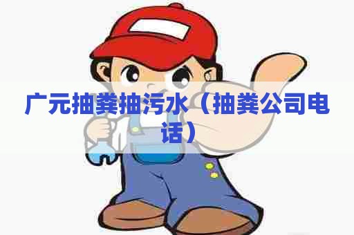 广元抽粪抽污水（抽粪公司电话）