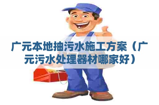 广元本地抽污水施工方案（广元污水处理器材哪家好）