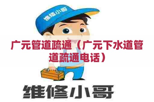 广元管道疏通（广元下水道管道疏通电话）